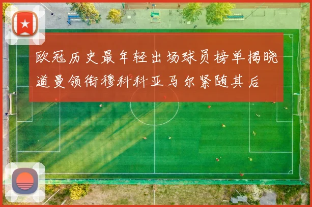 欧冠历史最年轻出场球员榜单揭晓道曼领衔穆科科亚马尔紧随其后
