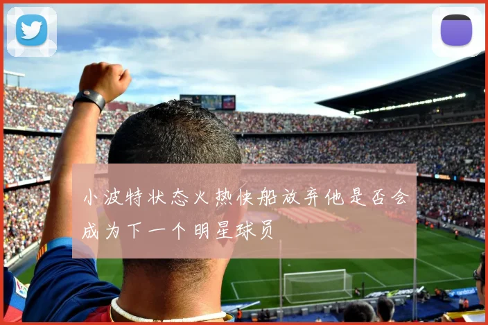 小波特状态火热快船放弃他是否会成为下一个明星球员