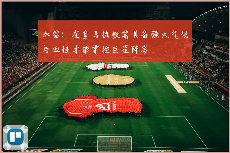 加雷：在皇马执教需具备强大气场与血性才能掌控巨星阵容