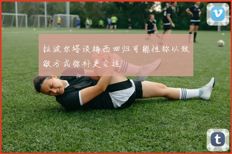 拉波尔塔谈梅西回归可能性称以致敬方式弥补更合适