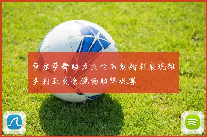 萨尔萨舞助力杰伦布朗精彩表现维多利亚莫奈现场助阵观赛