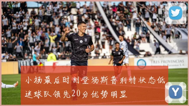 小杨最后时刻登场斯普利特状态低迷球队领先20分优势明显